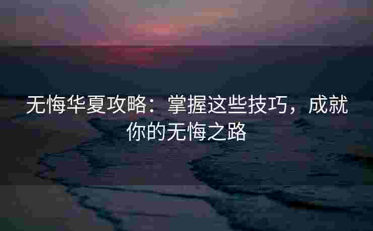 无悔华夏攻略:掌握这些技巧,成就你的无悔之路 无悔华夏攻略:掌握这些技巧,成就你的无悔之路