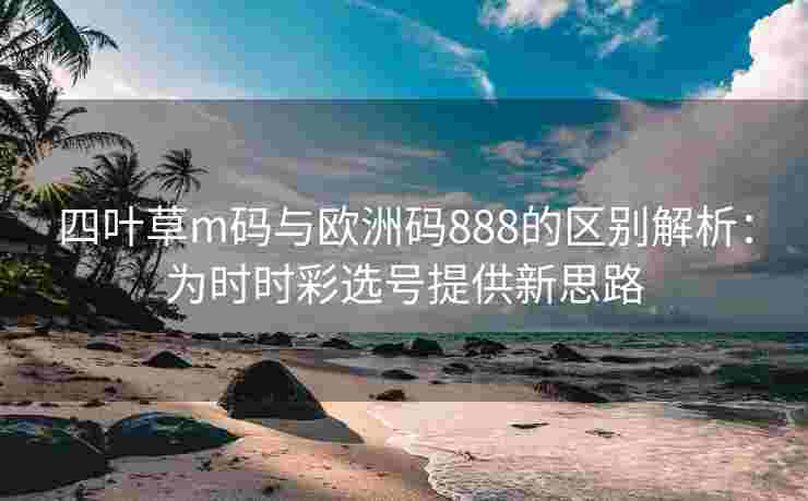 四叶草m码与欧洲码888的区别解析:为时时彩选号提供新思路 四叶草m码与欧洲码888的区别解析:为时时彩选号提供新思路