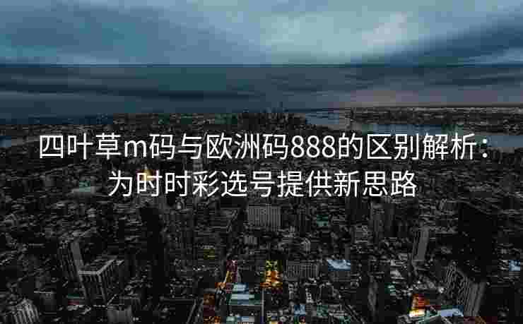 四叶草m码与欧洲码888的区别解析:为时时彩选号提供新思路 四叶草m码与欧洲码888的区别解析:为时时彩选号提供新思路
