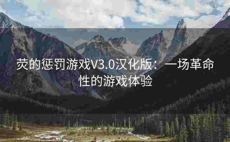 荧的惩罚游戏V3.0汉化版:一场革命性的游戏体验 荧的惩罚游戏V3.0汉化版:一场革命性的游戏体验