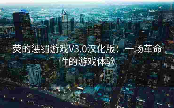 荧的惩罚游戏V3.0汉化版:一场革命性的游戏体验 荧的惩罚游戏V3.0汉化版:一场革命性的游戏体验