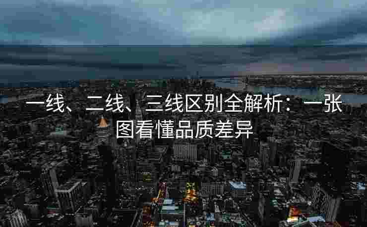 一线、二线、三线区别全解析:一张图看懂品质差异 一线、二线、三线区别全解析:一张图看懂品质差异