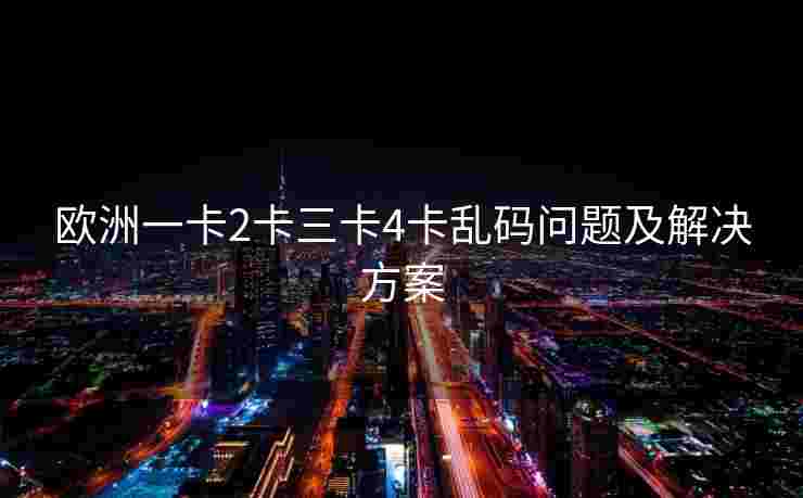 欧洲一卡2卡三卡4卡乱码问题及解决方案