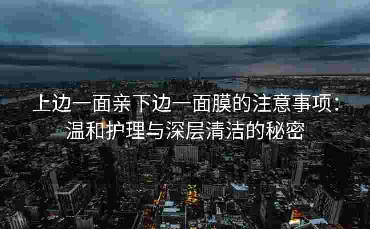 上边一面亲下边一面膜的注意事项：温和护理与深层清洁的秘密