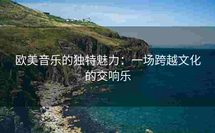 欧美音乐的独特魅力:一场跨越文化的交响乐 欧美音乐的独特魅力:一场跨越文化的交响乐