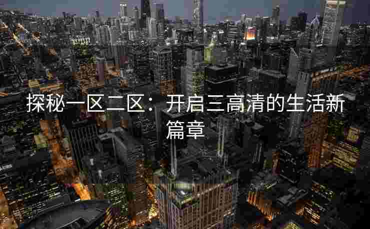 探秘一区二区:开启三高清的生活新篇章 探秘一区二区:开启三高清的生活新篇章