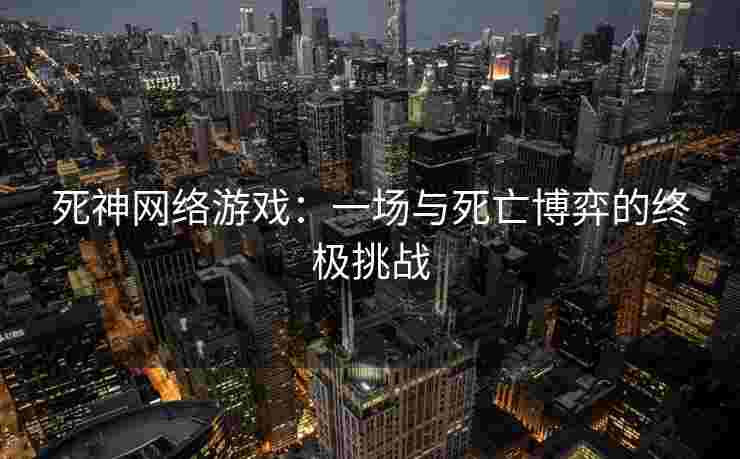 死神网络游戏:一场与死亡博弈的终极挑战 死神网络游戏:一场与死亡博弈的终极挑战