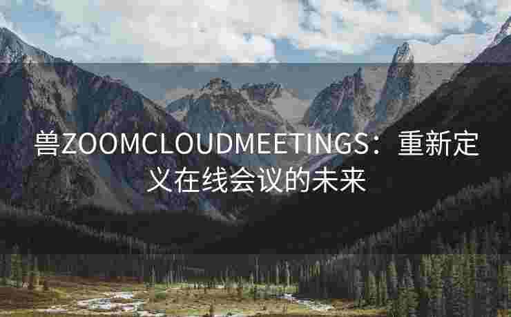 兽ZOOMCLOUDMEETINGS:重新定义在线会议的未来 兽ZOOMCLOUDMEETINGS:重新定义在线会议的未来