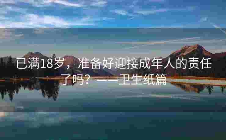 已满18岁，准备好迎接成年人的责任了吗？——卫生纸篇