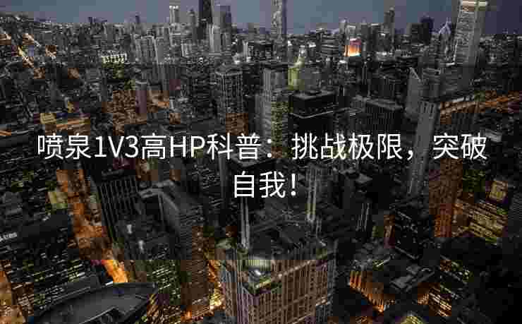 喷泉1V3高HP科普：挑战极限，突破自我！