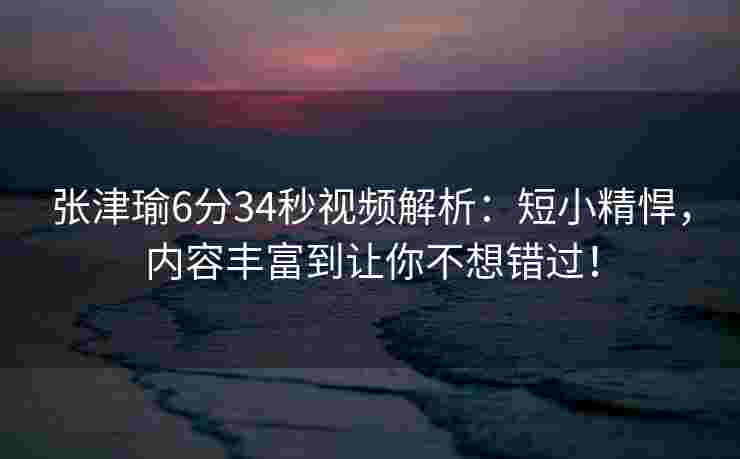 张津瑜6分34秒视频解析:短小精悍,内容丰富到让你不想错过! 张津瑜6分34秒视频解析:短小精悍,内容丰富到让你不想错过!