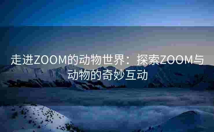 走进ZOOM的动物世界:探索ZOOM与动物的奇妙互动 走进ZOOM的动物世界:探索ZOOM与动物的奇妙互动