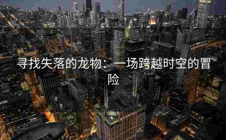 寻找失落的龙物:一场跨越时空的冒险 寻找失落的龙物:一场跨越时空的冒险
