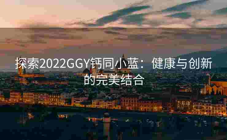 探索2022GGY钙同小蓝：健康与创新的完美结合