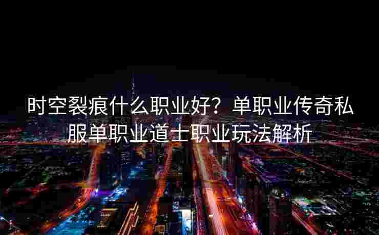 时空裂痕什么职业好？单职业传奇私服单职业道士职业玩法解析