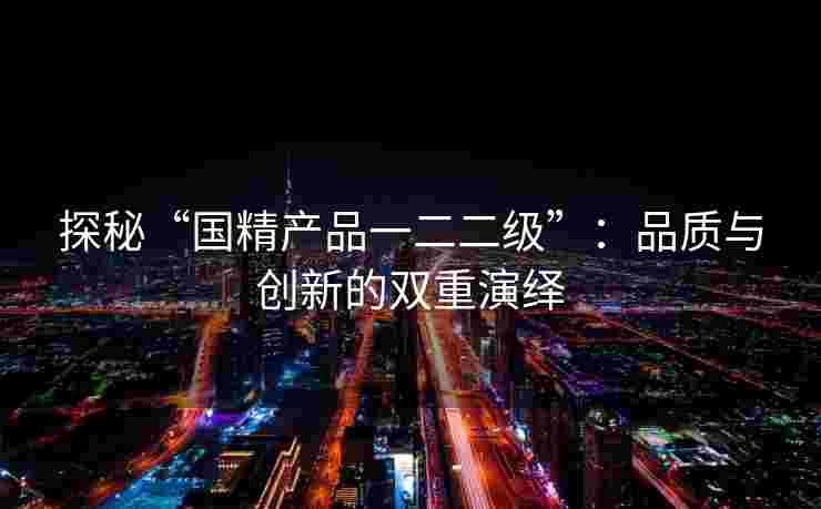 探秘“国精产品一二二级”:品质与创新的双重演绎 探秘“国精产品一二二级”:品质与创新的双重演绎