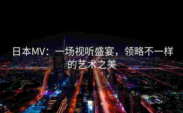 日本MV：一场视听盛宴，领略不一样的艺术之美